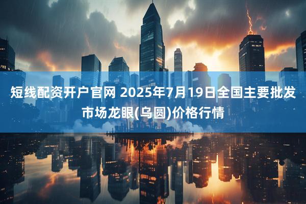 短线配资开户官网 2025年7月19日全国主要批发市场龙眼(乌圆)价格行情