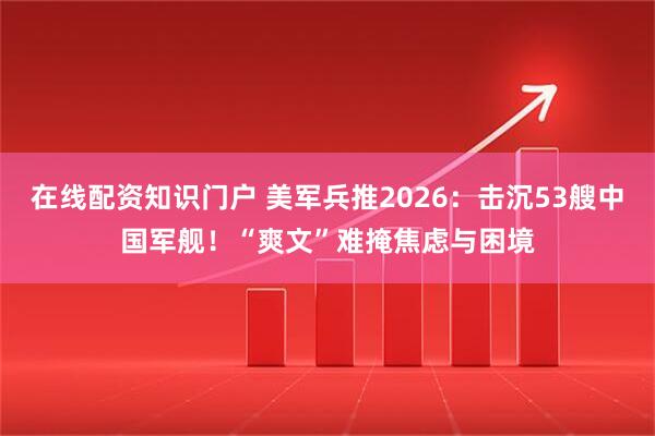 在线配资知识门户 美军兵推2026：击沉53艘中国军舰！“爽文”难掩焦虑与困境