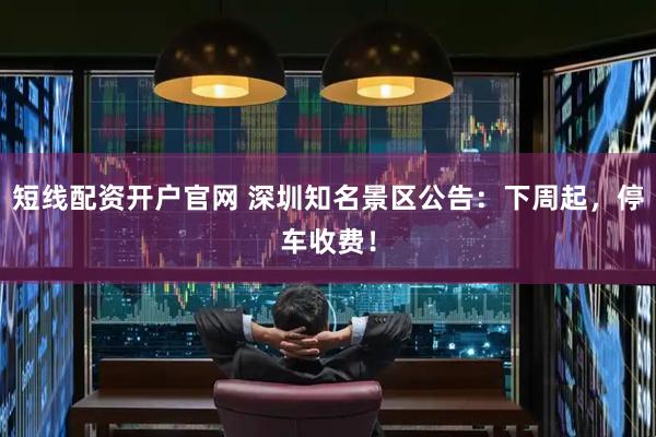 短线配资开户官网 深圳知名景区公告：下周起，停车收费！