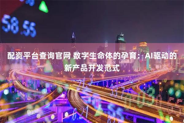 配资平台查询官网 数字生命体的孕育：AI驱动的新产品开发范式