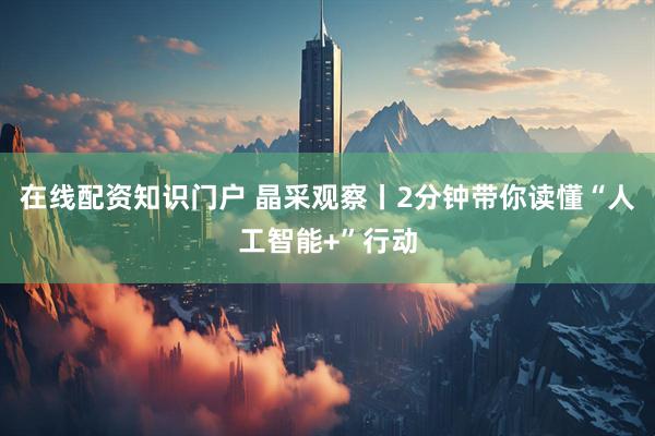 在线配资知识门户 晶采观察丨2分钟带你读懂“人工智能+”行动