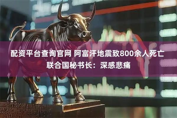 配资平台查询官网 阿富汗地震致800余人死亡 联合国秘书长：深感悲痛
