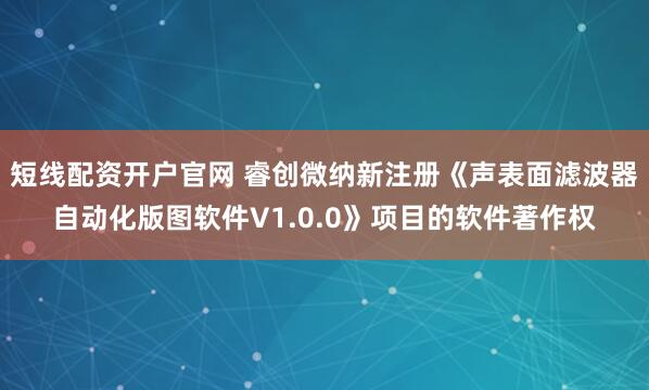 短线配资开户官网 睿创微纳新注册《声表面滤波器自动化版图软件V1.0.0》项目的软件著作权