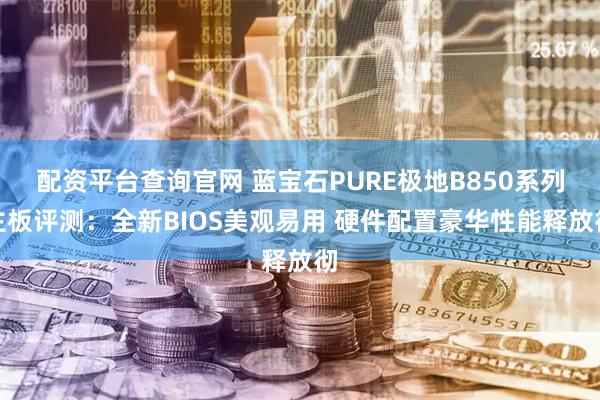 配资平台查询官网 蓝宝石PURE极地B850系列主板评测：全新BIOS美观易用 硬件配置豪华性能释放彻