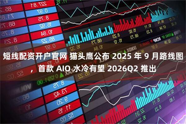 短线配资开户官网 猫头鹰公布 2025 年 9 月路线图，首款 AIO 水冷有望 2026Q2 推出