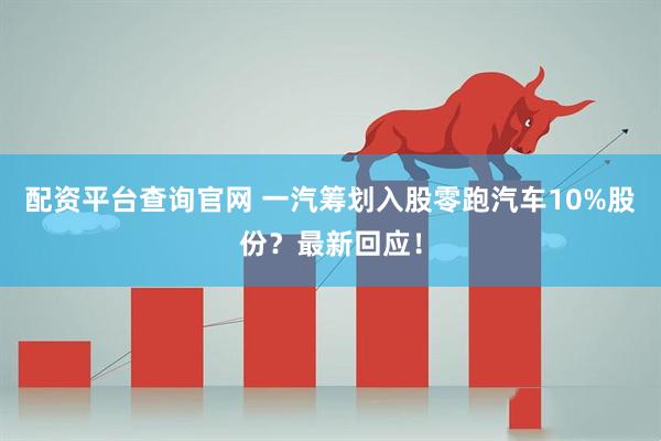 配资平台查询官网 一汽筹划入股零跑汽车10%股份？最新回应！