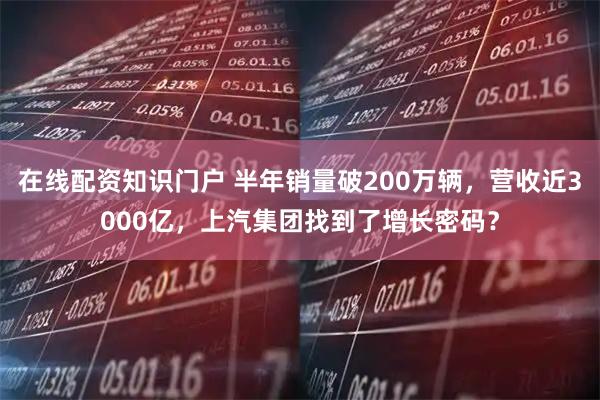 在线配资知识门户 半年销量破200万辆，营收近3000亿，上汽集团找到了增长密码？