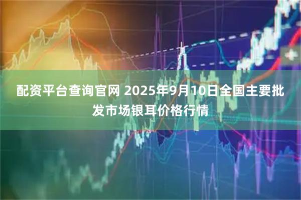 配资平台查询官网 2025年9月10日全国主要批发市场银耳价格行情