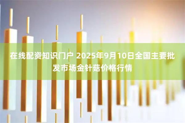 在线配资知识门户 2025年9月10日全国主要批发市场金针菇价格行情