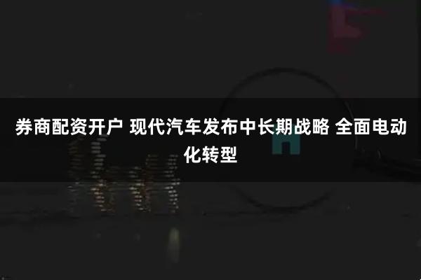 券商配资开户 现代汽车发布中长期战略 全面电动化转型
