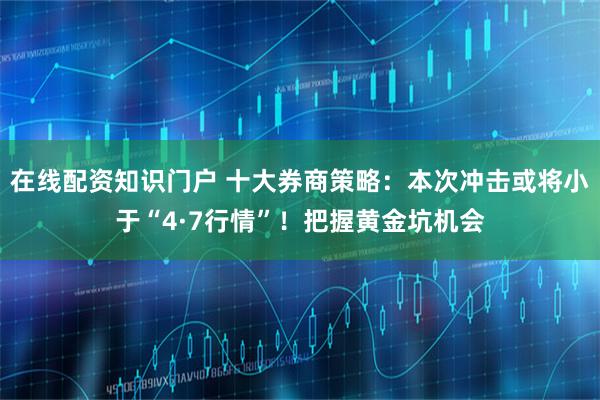 在线配资知识门户 十大券商策略：本次冲击或将小于“4·7行情”！把握黄金坑机会