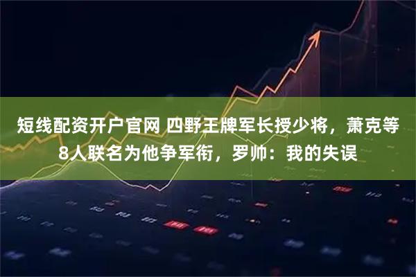 短线配资开户官网 四野王牌军长授少将，萧克等8人联名为他争军衔，罗帅：我的失误