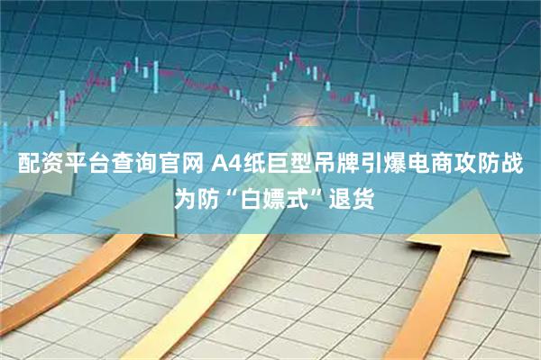 配资平台查询官网 A4纸巨型吊牌引爆电商攻防战 为防“白嫖式”退货