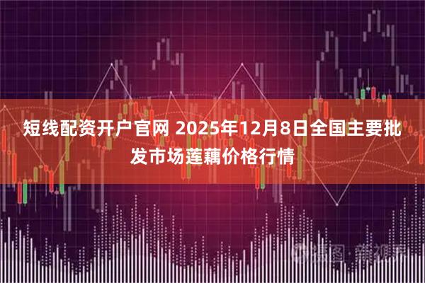 短线配资开户官网 2025年12月8日全国主要批发市场莲藕价格行情