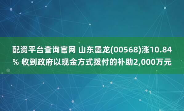配资平台查询官网 山东墨龙(00568)涨10.84% 收到政府以现金方式拨付的补助2,000万元