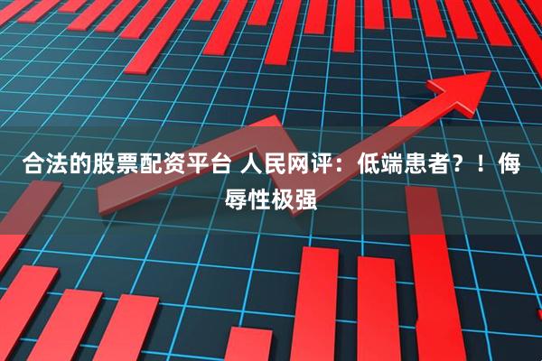 合法的股票配资平台 人民网评：低端患者？！侮辱性极强