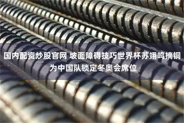 国内配资炒股官网 坡面障碍技巧世界杯苏翊鸣摘铜 为中国队锁定冬奥会席位