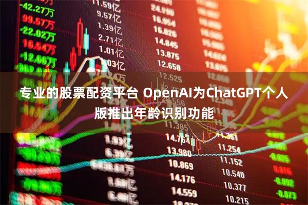 专业的股票配资平台 OpenAI为ChatGPT个人版推出年龄识别功能