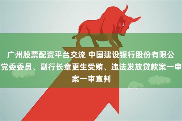 广州股票配资平台交流 中国建设银行股份有限公司原党委委员、副行长章更生受贿、违法发放贷款案一审宣判