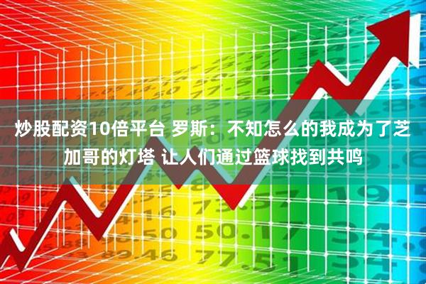 炒股配资10倍平台 罗斯：不知怎么的我成为了芝加哥的灯塔 让人们通过篮球找到共鸣