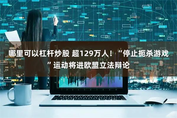 哪里可以杠杆炒股 超129万人！“停止扼杀游戏”运动将进欧盟立法辩论