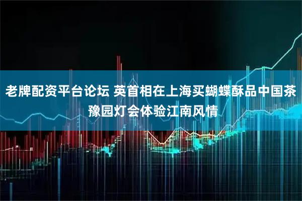 老牌配资平台论坛 英首相在上海买蝴蝶酥品中国茶 豫园灯会体验江南风情