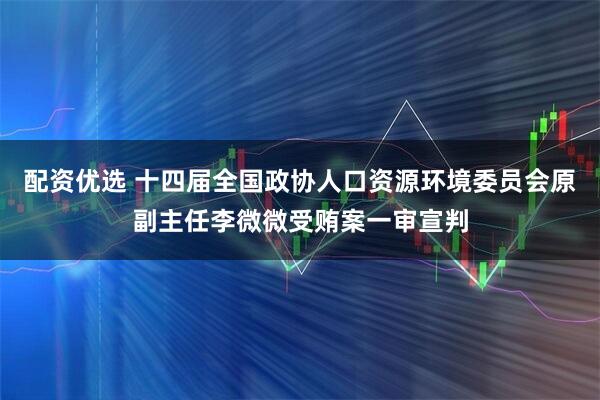 配资优选 十四届全国政协人口资源环境委员会原副主任李微微受贿案一审宣判