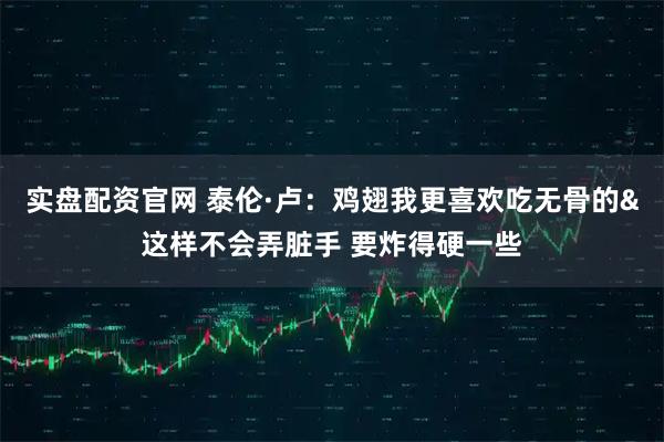 实盘配资官网 泰伦·卢：鸡翅我更喜欢吃无骨的&这样不会弄脏手 要炸得硬一些