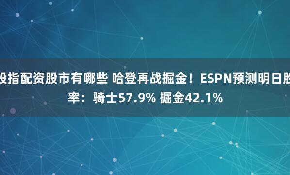 股指配资股市有哪些 哈登再战掘金！ESPN预测明日胜率：骑士57.9% 掘金42.1%