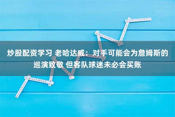 炒股配资学习 老哈达威：对手可能会为詹姆斯的巡演致敬 但客队球迷未必会买账