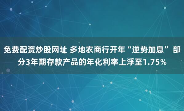 免费配资炒股网址 多地农商行开年“逆势加息” 部分3年期存款产品的年化利率上浮至1.75%