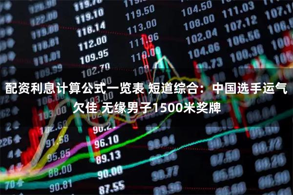 配资利息计算公式一览表 短道综合：中国选手运气欠佳 无缘男子1500米奖牌