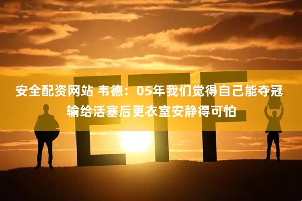 安全配资网站 韦德：05年我们觉得自己能夺冠 输给活塞后更衣室安静得可怕