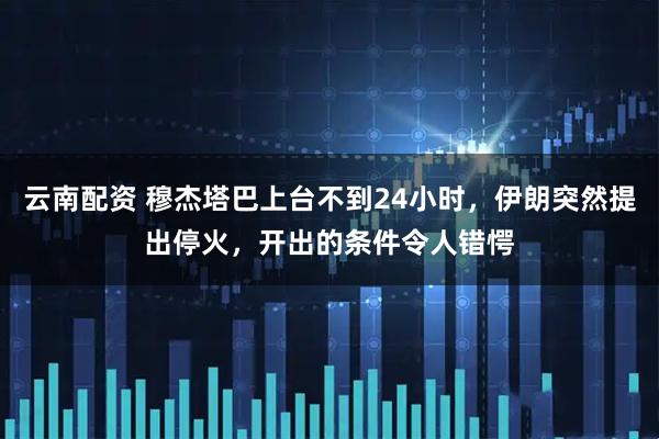 云南配资 穆杰塔巴上台不到24小时，伊朗突然提出停火，开出的条件令人错愕