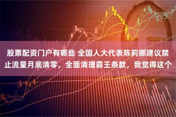 股票配资门户有哪些 全国人大代表陈莉娜建议禁止流量月底清零，全面清理霸王条款，我觉得这个