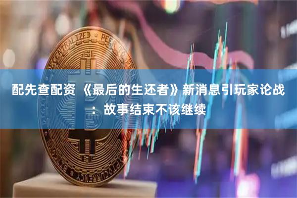配先查配资 《最后的生还者》新消息引玩家论战：故事结束不该继续