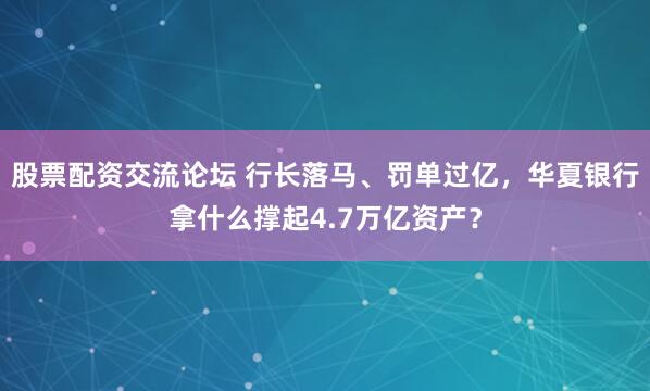 股票配资交流论坛 行长落马、罚单过亿，华夏银行拿什么撑起4.7万亿资产？