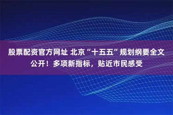 股票配资官方网址 北京“十五五”规划纲要全文公开！多项新指标，贴近市民感受