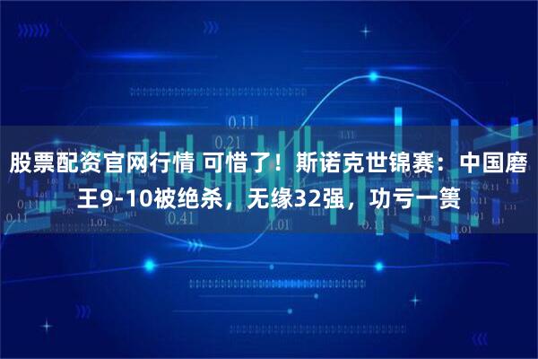 股票配资官网行情 可惜了！斯诺克世锦赛：中国磨王9-10被绝杀，无缘32强，功亏一篑